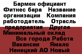 Бармен-официант Фитнес-бара › Название организации ­ Компания-работодатель › Отрасль предприятия ­ Другое › Минимальный оклад ­ 15 000 - Все города Работа » Вакансии   . Ямало-Ненецкий АО,Новый Уренгой г.